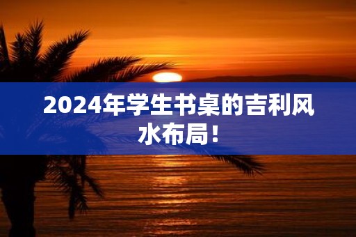 2025年学生书桌的吉利风水布局！