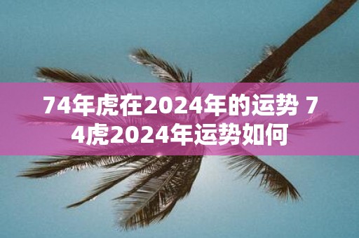 74年虎在2025年的运势 74虎2025年运势如何