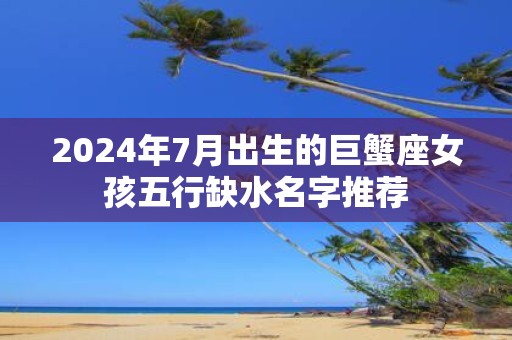 2025年7月出生的巨蟹座女孩五行缺水名字推荐