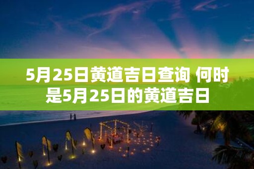 5月25日黄道吉日查询 何时是5月25日的黄道吉日
