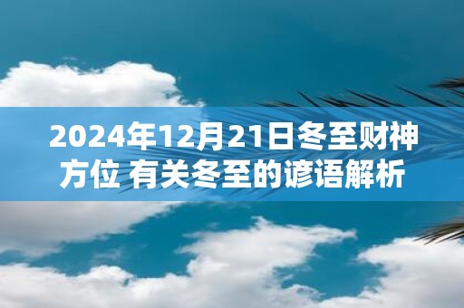 2025年12月21日冬至财神方位 有关冬至的谚语解析 2025年12月21日冬至财神方位 有关冬至的谚语解析