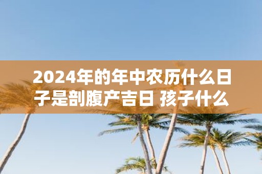 2025年的年中农历什么日子是剖腹产吉日 孩子什么样的八字好