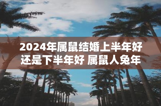 2025年属鼠结婚上半年好还是下半年好 属鼠人蛇年结婚吉日