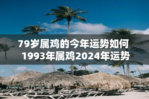 79岁属鸡的今年运势如何 1993年属鸡2025年运势