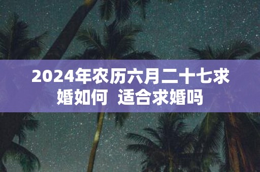 2025年农历六月二十七求婚如何  适合求婚吗