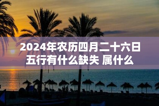 2025年农历四月二十六日五行有什么缺失 属什么