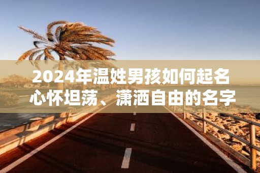 2025年温姓男孩如何起名 心怀坦荡、潇洒自由的名字精选