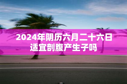 2025年阴历六月二十六日适宜剖腹产生子吗