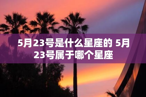 5月23号是什么星座的 5月23号属于哪个星座