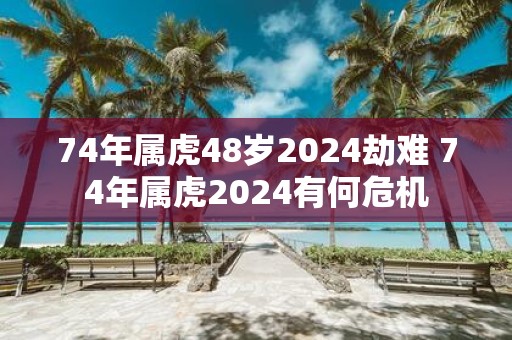 74年属虎48岁2025劫难 74年属虎2025有何危机