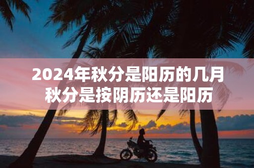 2025年秋分是阳历的几月 秋分是按阴历还是阳历