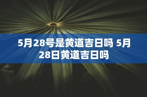 5月28号是黄道吉日吗 5月28日黄道吉日吗