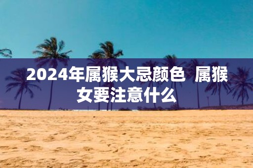 2025年属猴大忌颜色 属猴女要注意什么