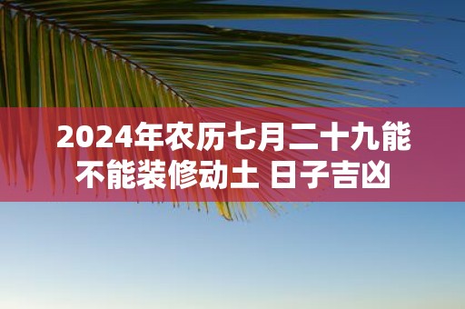 2025年农历七月二十九能不能装修动土 日子吉凶