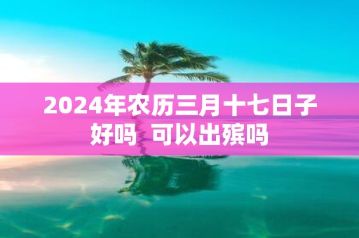 2025年农历三月十七日子好吗 可以出殡吗