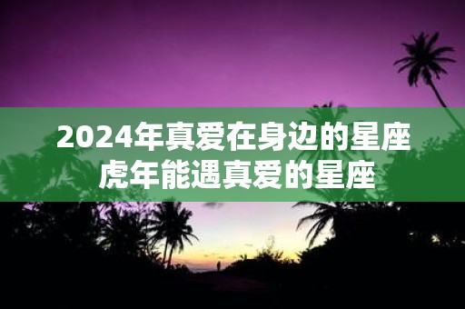 2025年真爱在身边的星座 虎年能遇真爱的星座