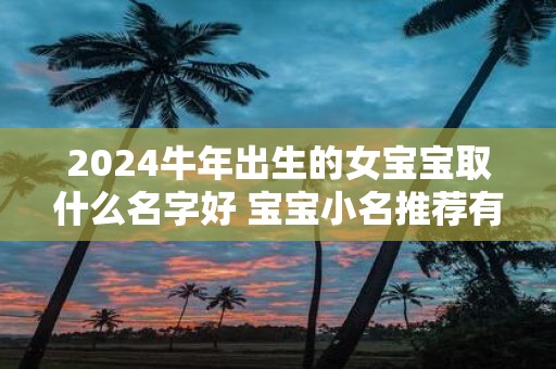 2025牛年出生的女宝宝取什么名字好 宝宝小名推荐有哪些