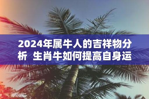 2025年属牛人的吉祥物分析 生肖牛如何提高自身运势