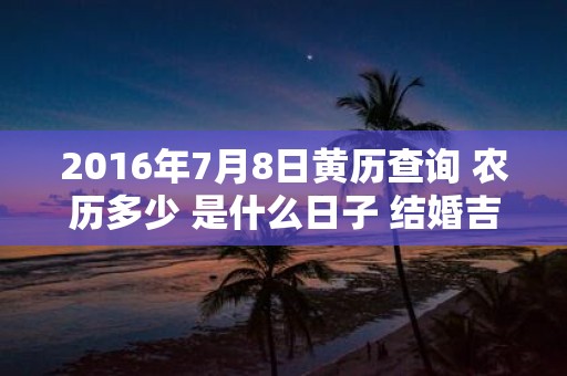 2016年7月8日黄历查询 农历多少 是什么日子 结婚吉时
