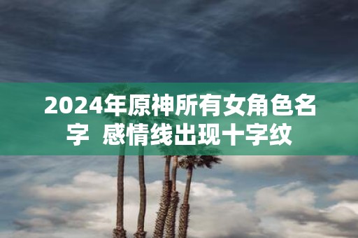 2025年原神所有女角色名字 感情线出现十字纹