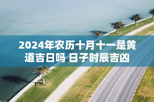2025年农历十月十一是黄道吉日吗 日子时辰吉凶