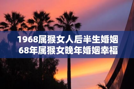 1968属猴女人后半生婚姻 68年属猴女晚年婚姻幸福吗