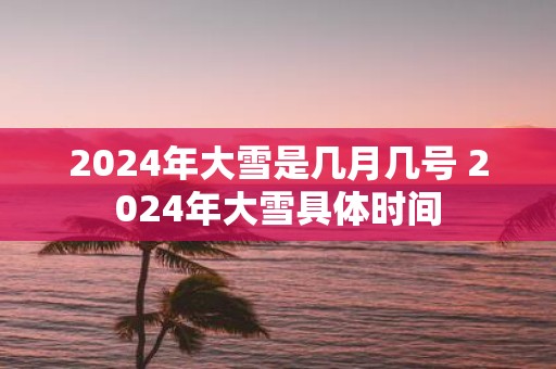 2025年大雪是几月几号 2025年大雪具体时间