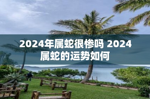 2025年属蛇很惨吗 2025属蛇的运势如何