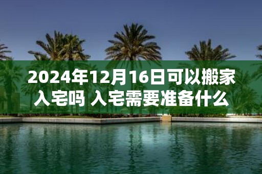 2025年12月16日可以搬家入宅吗 入宅需要准备什么东西