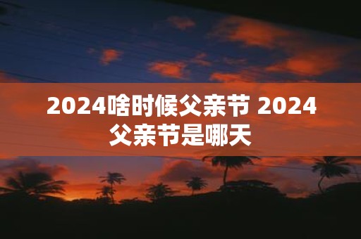 2025啥时候父亲节 2025父亲节是哪天