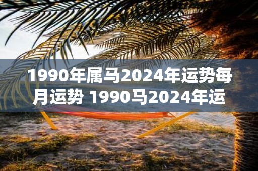 1990年属马2025年运势每月运势 1990马2025年运势每月如何