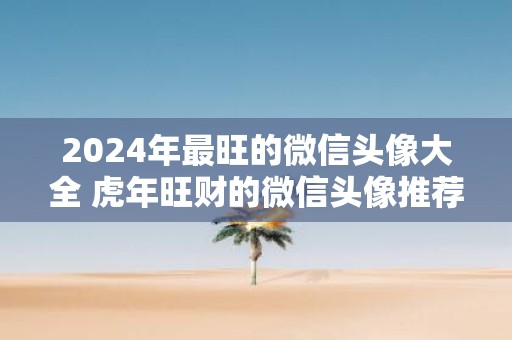 2025年最旺的微信头像大全 虎年旺财的微信头像推荐