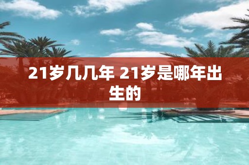 21岁几几年 21岁是哪年出生的