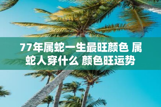 77年属蛇一生最旺颜色 属蛇人穿什么 颜色旺运势