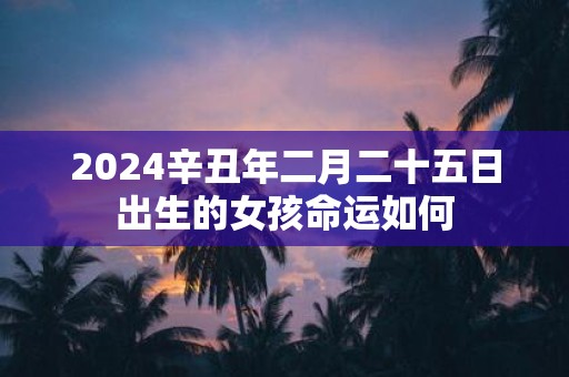 2025辛丑年二月二十五日出生的女孩命运如何