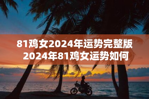 81鸡女2025年运势完整版 2025年81鸡女运势如何