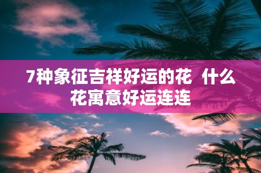 7种象征吉祥好运的花 什么花寓意好运连连