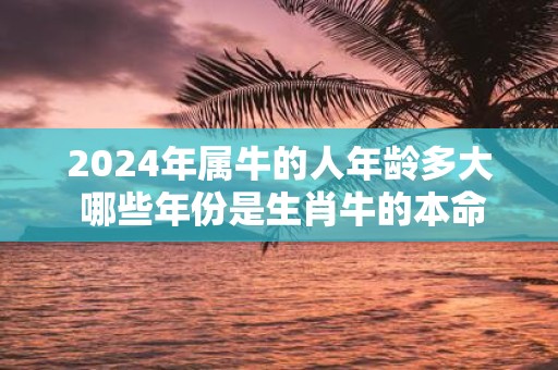 2025年属牛的人年龄多大 哪些年份是生肖牛的本命年