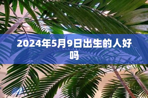 2025年5月9日出生的人好吗
