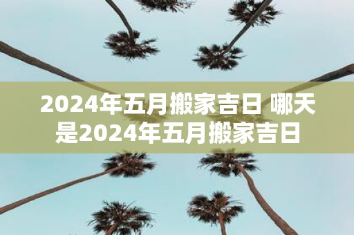 2025年五月搬家吉日 哪天是2025年五月搬家吉日