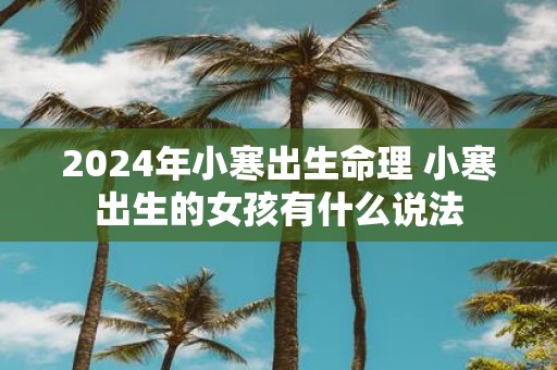 2025年小寒出生命理 小寒出生的女孩有什么说法