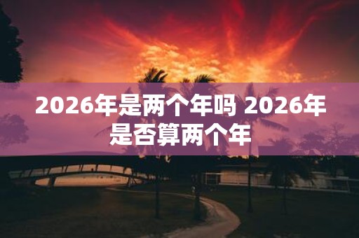 2026年是两个年吗 2026年是否算两个年
