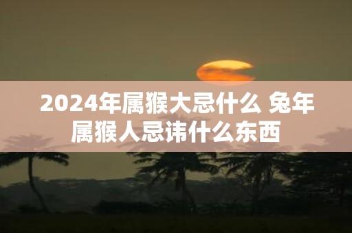2025年属猴大忌什么 蛇年属猴人忌讳什么东西