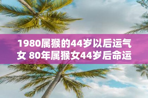 1980属猴的44岁以后运气女 80年属猴女44岁后命运如何