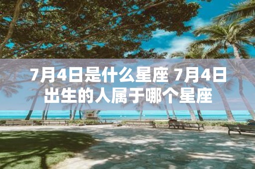 7月4日是什么星座 7月4日出生的人属于哪个星座