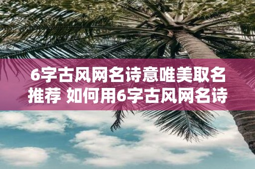 6字古风网名诗意唯美取名推荐 如何用6字古风网名诗意唯美取名