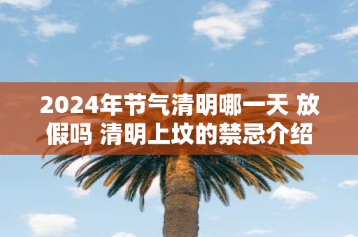 2025年节气清明哪一天 放假吗 清明上坟的禁忌介绍