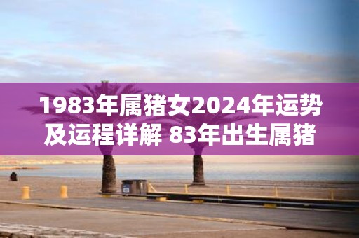 1983年属猪女2025年运势及运程详解 83年出生属猪人2025全年每月运势女性