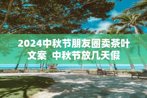 2025中秋节朋友圈卖茶叶文案 中秋节放几天假