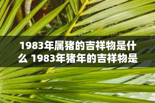 1983年属猪的吉祥物是什么 1983年猪年的吉祥物是什么